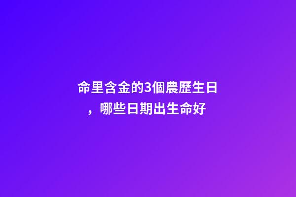 命里含金的3個農歷生日，哪些日期出生命好